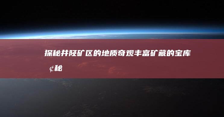 探秘井陉矿区的地质奇观：丰富矿藏的宝库 (探秘井陉矿区攻略)