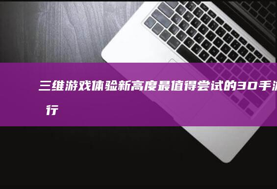 三维游戏体验新高度：最值得尝试的3D手游排行榜