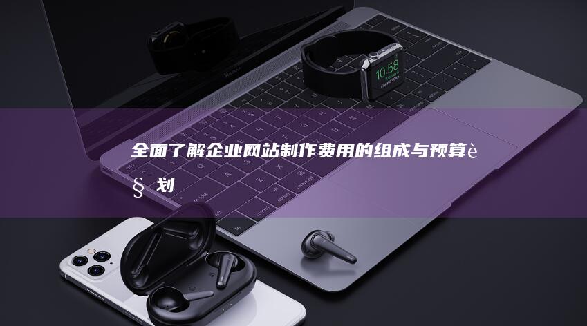 全面了解：企业网站制作费用的组成与预算规划